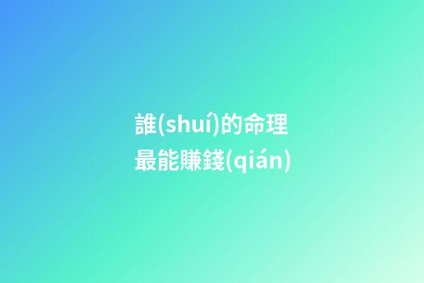 誰(shuí)的命理最能賺錢(qián)