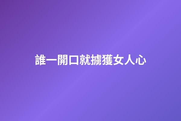 誰一開口就擄獲女人心