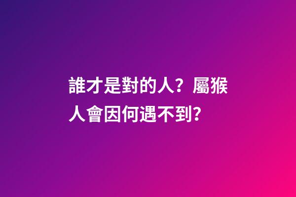 誰才是對的人？屬猴人會因何遇不到？