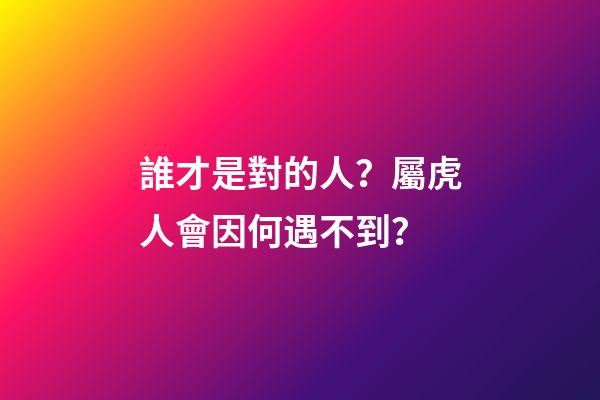 誰才是對的人？屬虎人會因何遇不到？