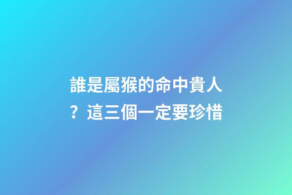 誰是屬猴的命中貴人？這三個一定要珍惜