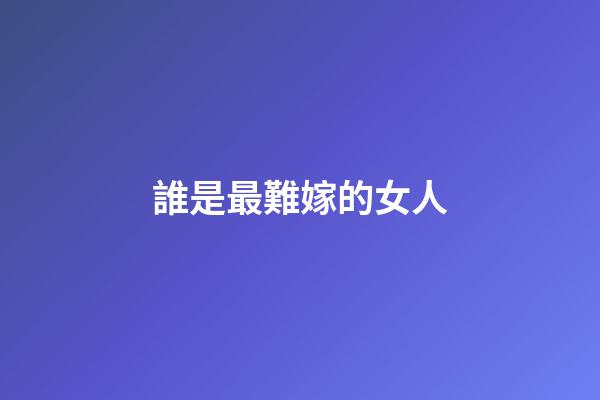 誰是最難嫁的女人