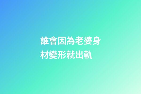 誰會因為老婆身材變形就出軌