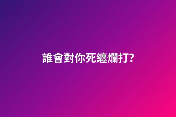 誰會對你死纏爛打？