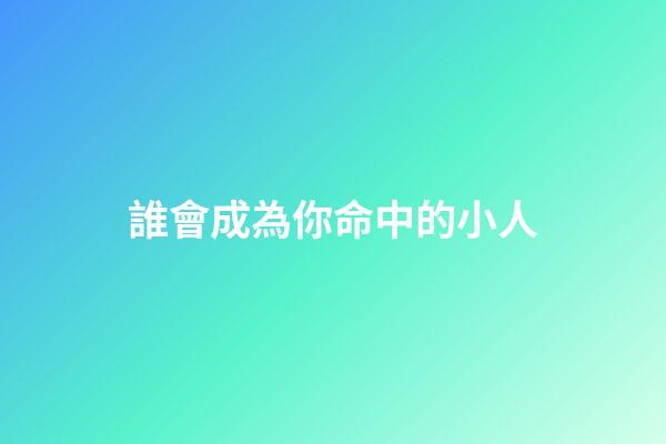 誰會成為你命中的小人