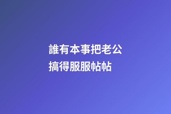 誰有本事把老公搞得服服帖帖