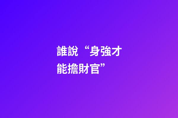 誰說“身強才能擔財官”