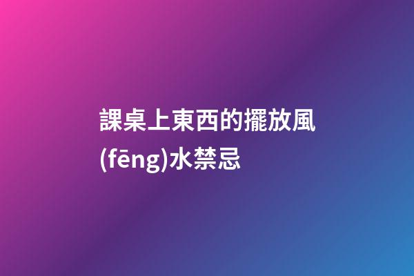 課桌上東西的擺放風(fēng)水禁忌