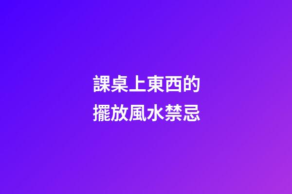 課桌上東西的擺放風水禁忌