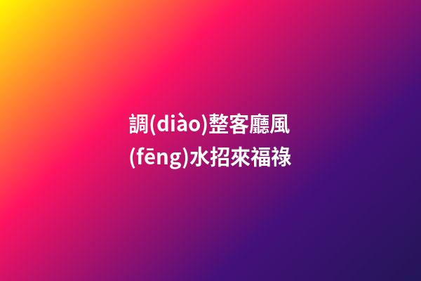調(diào)整客廳風(fēng)水招來福祿