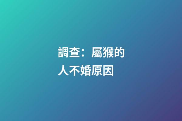 調查：屬猴的人不婚原因