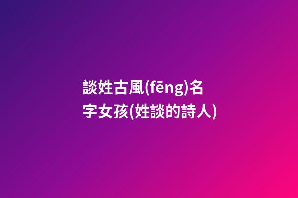 談姓古風(fēng)名字女孩(姓談的詩人)