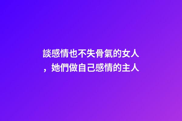談感情也不失骨氣的女人，她們做自己感情的主人