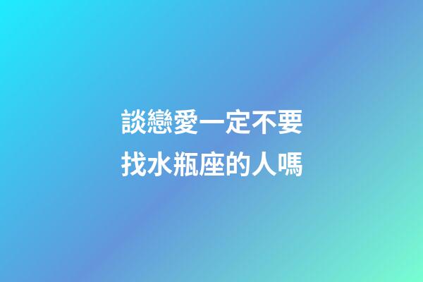談戀愛一定不要找水瓶座的人嗎-第1張-星座運勢-玄機派