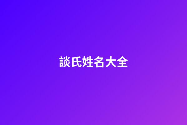 談氏姓名大全(談姓咋讀)-第1張-寶寶起名-玄機派