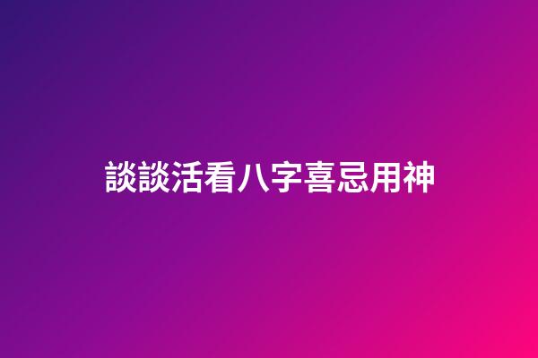 談談活看八字喜忌用神