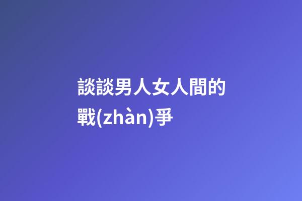 談談男人女人間的戰(zhàn)爭