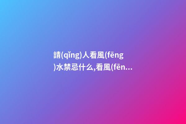 請(qǐng)人看風(fēng)水禁忌什么,看風(fēng)水有什么講究呢