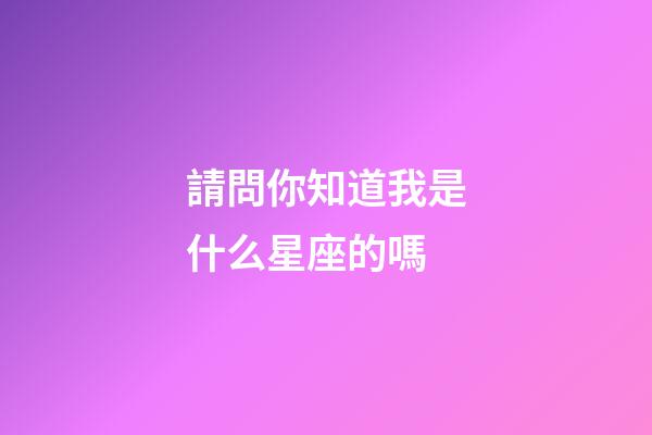 請問你知道我是什么星座的嗎-第1張-星座運勢-玄機派