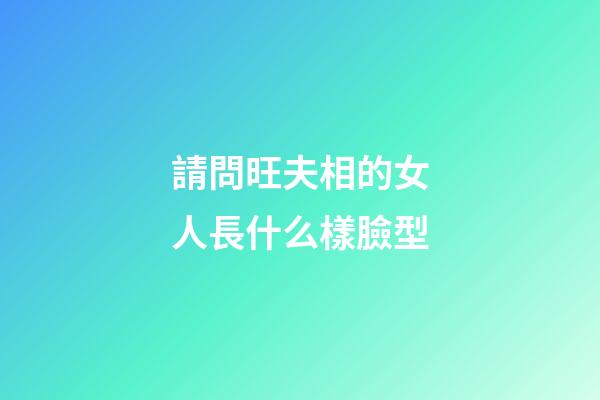 請問旺夫相的女人長什么樣臉型
