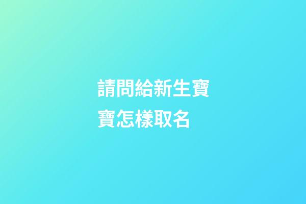 請問給新生寶寶怎樣取名(請問給新生寶寶怎樣取名字最好)-第1張-寶寶起名-玄機派