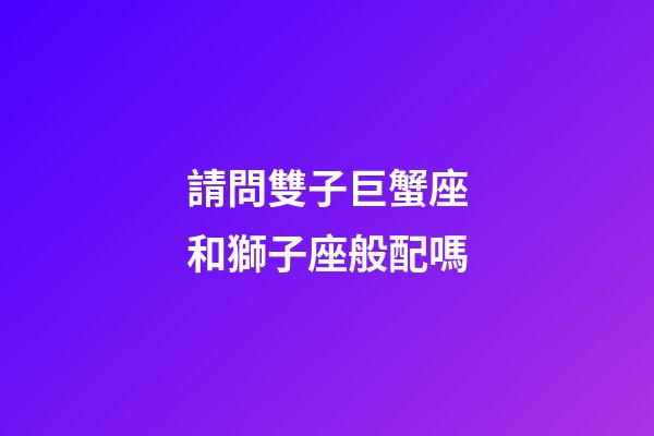 請問雙子巨蟹座和獅子座般配嗎-第1張-星座運勢-玄機派
