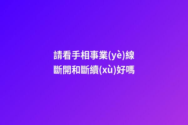 請看手相事業(yè)線斷開和斷續(xù)好嗎