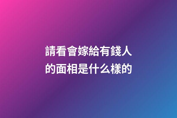 請看會嫁給有錢人的面相是什么樣的
