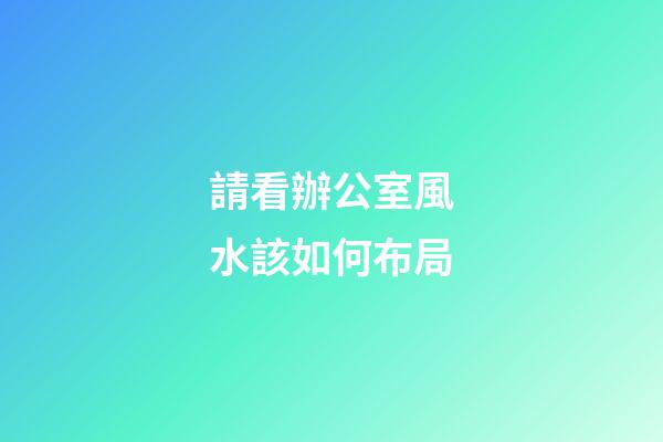 請看辦公室風水該如何布局
