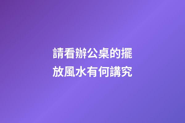 請看辦公桌的擺放風水有何講究