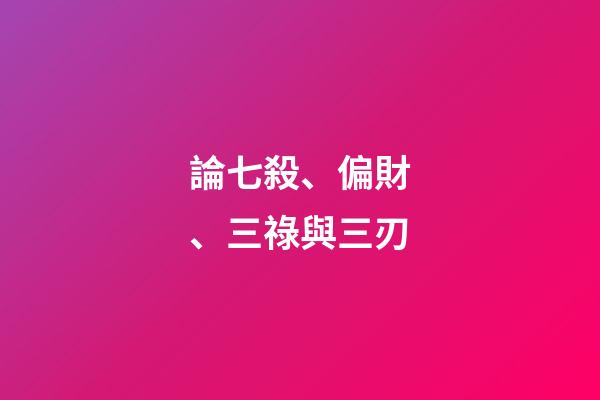 論七殺、偏財、三祿與三刃