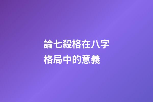 論七殺格在八字格局中的意義