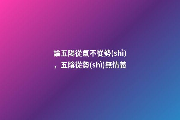 論五陽從氣不從勢(shì)，五陰從勢(shì)無情義