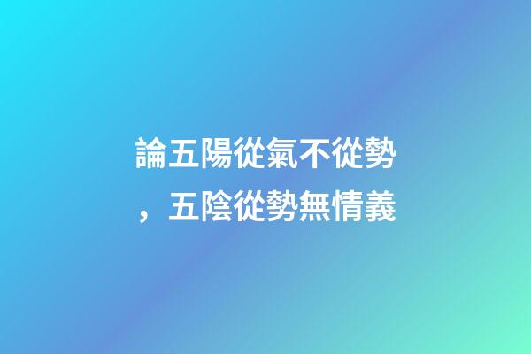論五陽從氣不從勢，五陰從勢無情義