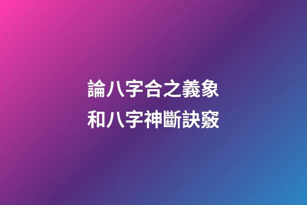 論八字合之義象和八字神斷訣竅