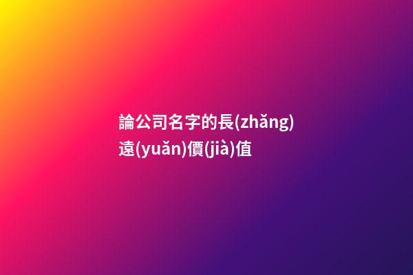 論公司名字的長(zhǎng)遠(yuǎn)價(jià)值-第1張-公司起名-玄機(jī)派