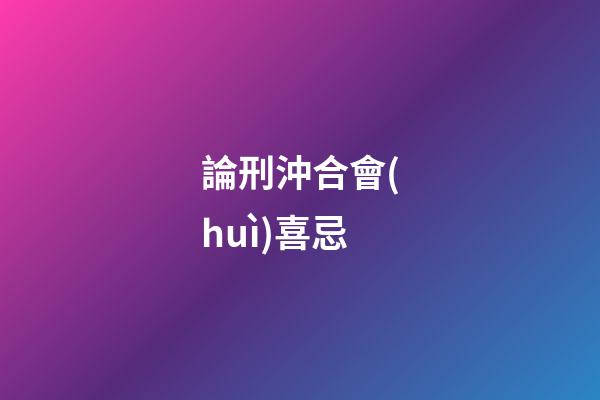 論刑沖合會(huì)喜忌