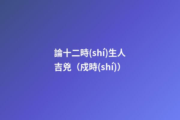 論十二時(shí)生人吉兇（戍時(shí)）