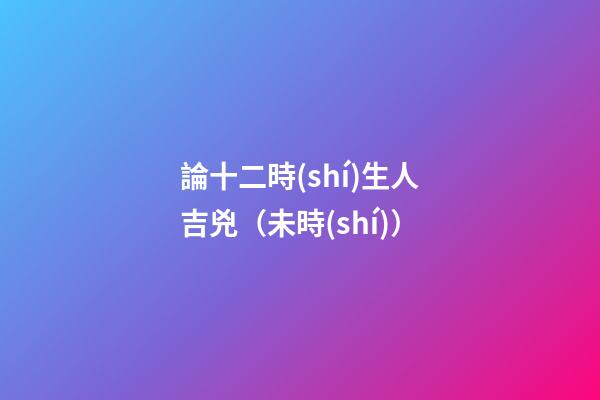 論十二時(shí)生人吉兇（未時(shí)）