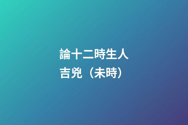 論十二時生人吉兇（未時）