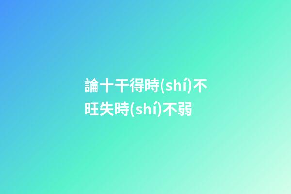 論十干得時(shí)不旺失時(shí)不弱