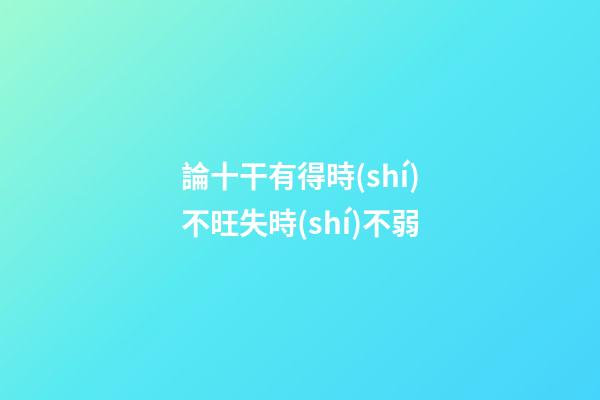 論十干有得時(shí)不旺失時(shí)不弱