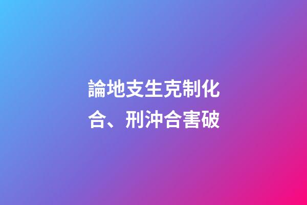 論地支生克制化合、刑沖合害破