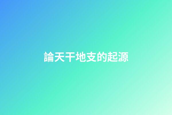 論天干地支的起源