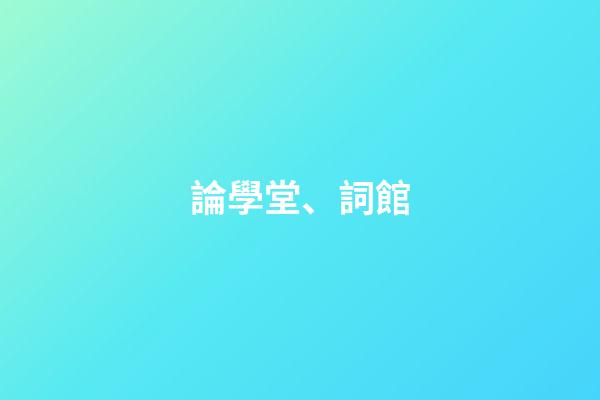 論學堂、詞館