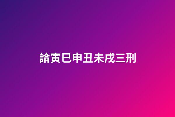 論寅巳申丑未戌三刑