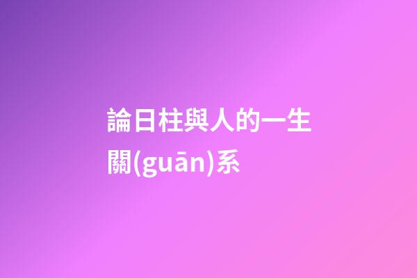 論日柱與人的一生關(guān)系