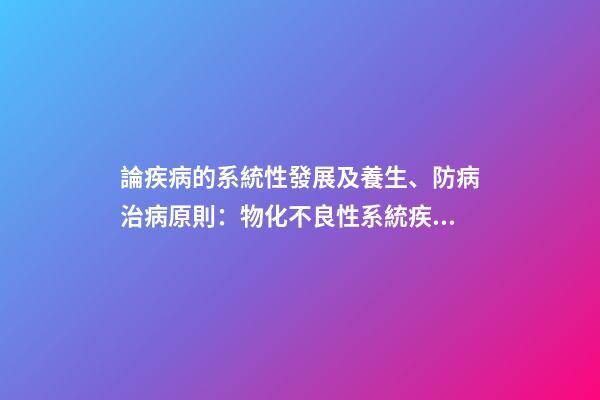 論疾病的系統性發展及養生、防病治病原則：物化不良性系統疾病