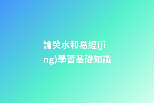 論癸水和易經(jīng)學習基礎知識