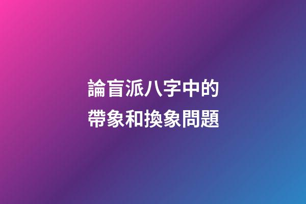 論盲派八字中的帶象和換象問題